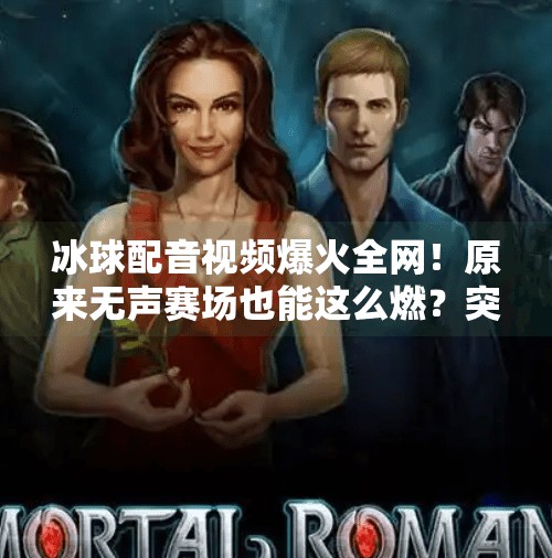 冰球配音视频爆火全网！原来无声赛场也能这么燃？突破冰球配音视频在线观看