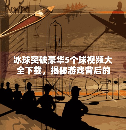 冰球突破豪华5个球视频大全下载，揭秘游戏背后的幸运密码与风险陷阱,冰球突破豪华5个球视频大全下载