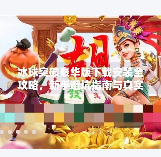 冰球突破豪华版下载安装全攻略，新手避坑指南与真实体验分享,冰球突破豪华版网站入口下载安装