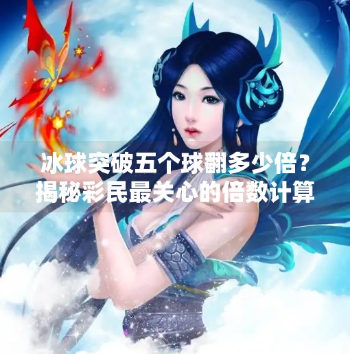 冰球突破五个球翻多少倍？揭秘彩民最关心的倍数计算逻辑！冰球突破五个球翻多少倍
