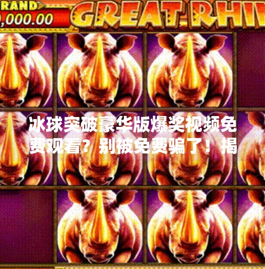 冰球突破豪华版爆奖视频免费观看？别被免费骗了！揭秘背后的真实套路！冰球突破豪华版爆奖视频免费观看