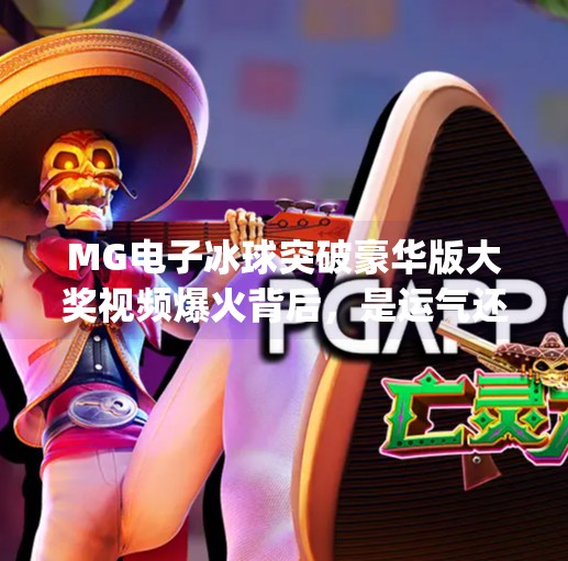 MG电子冰球突破豪华版大奖视频爆火背后，是运气还是算法？揭秘游戏背后的惊喜真相！mg电子冰球突破豪华版大奖视频