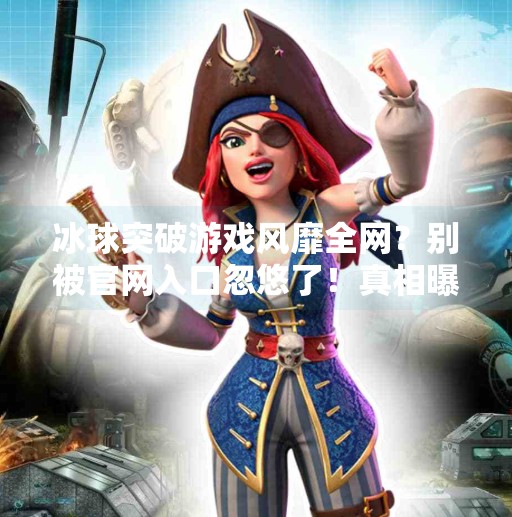 冰球突破游戏风靡全网？别被官网入口忽悠了！真相曝光！冰球突破最新网站入口官网手机版