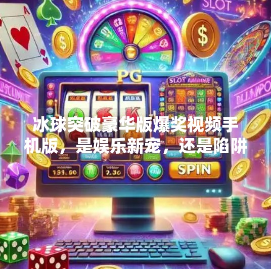 冰球突破豪华版爆奖视频手机版，是娱乐新宠，还是陷阱新局？冰球突破豪华版爆奖视频手机版
