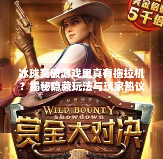 冰球突破游戏里真有拖拉机？揭秘隐藏玩法与玩家热议的趣味彩蛋！冰球突破游戏是不是有拖拉机玩
