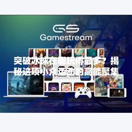 突破冰球在哪玩得最多？揭秘这项小众运动的高能聚集地！突破冰球在哪里玩的多一点