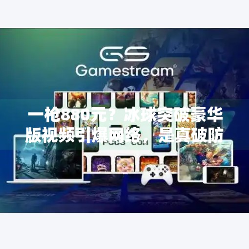 一枪880元？冰球突破豪华版视频引爆网络，是真破防还是套路深？冰球突破豪华版880一枪的视频