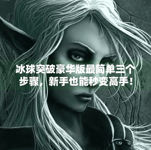 冰球突破豪华版最简单三个步骤，新手也能秒变高手！冰球突破豪华版最简单三个步骤