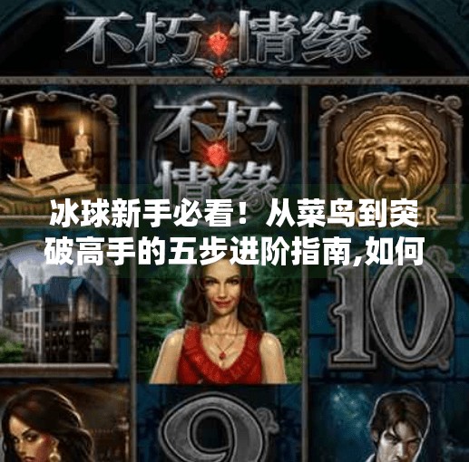冰球新手必看！从菜鸟到突破高手的五步进阶指南,如何打好冰球突破