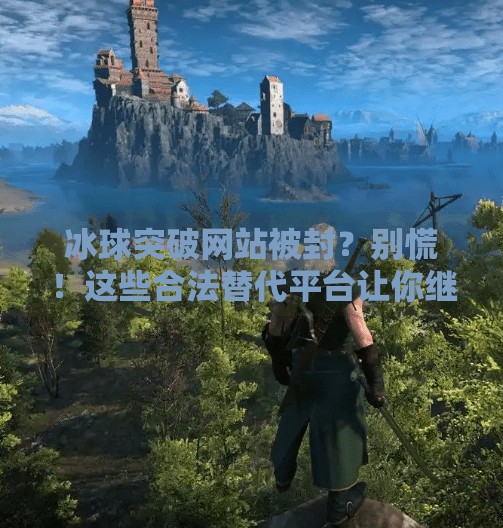 冰球突破网站被封？别慌！这些合法替代平台让你继续畅玩体育竞猜！谁有冰球突破网站