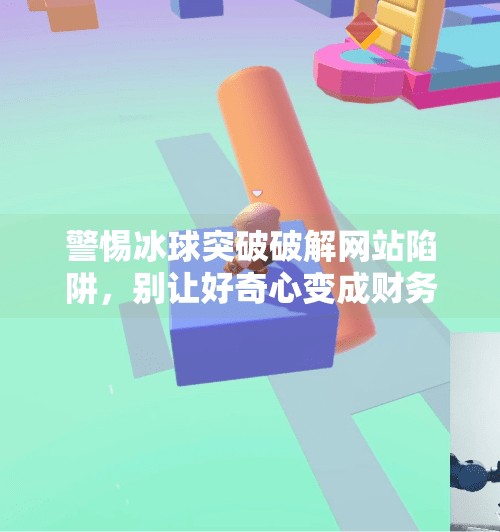 警惕冰球突破破解网站陷阱，别让好奇心变成财务黑洞！冰球突破破解网站