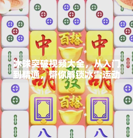 冰球突破视频大全,从入门到精通,带你解锁冰雪运动的无限魅力!冰球突破视频大全