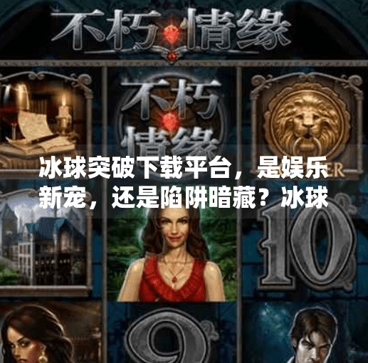 冰球突破下载平台,是娱乐新宠,还是陷阱暗藏?冰球突破下载平台