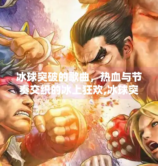 冰球突破的歌曲,热血与节奏交织的冰上狂欢,冰球突破的歌曲