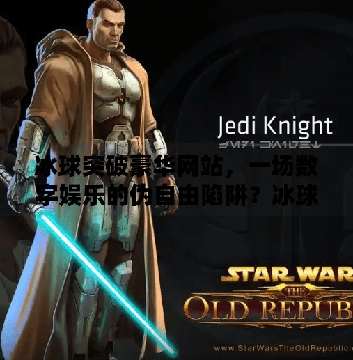 冰球突破豪华网站，一场数字娱乐的伪自由陷阱？冰球突破豪华网站