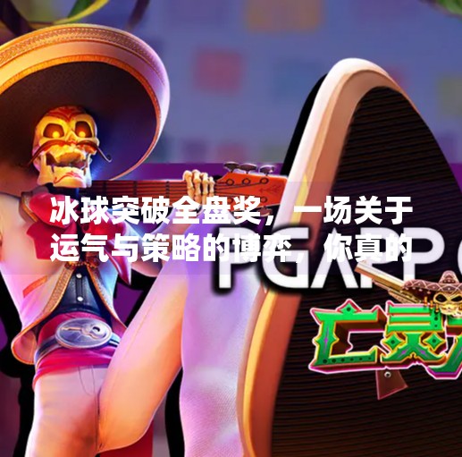 冰球突破全盘奖,一场关于运气与策略的博弈,你真的懂它吗?冰球突破全盘奖