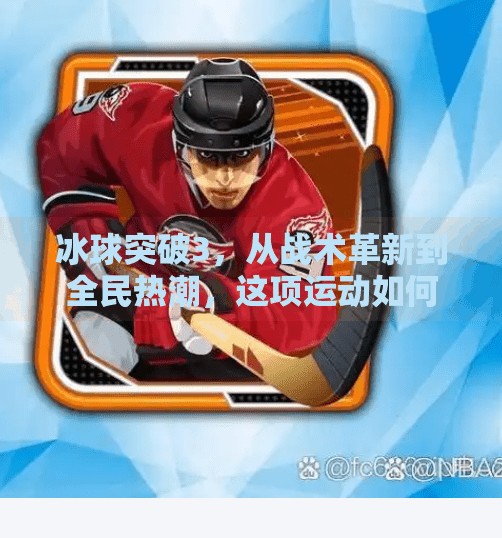 冰球突破3，从战术革新到全民热潮，这项运动如何点燃中国体育新引擎？冰球突破3个