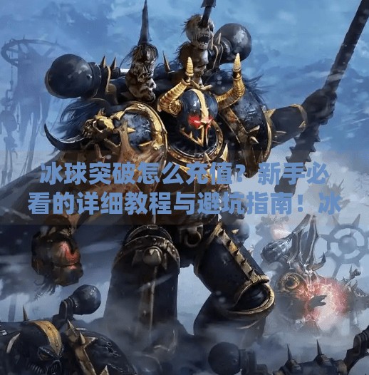 冰球突破怎么充值？新手必看的详细教程与避坑指南！冰球突破怎么充值