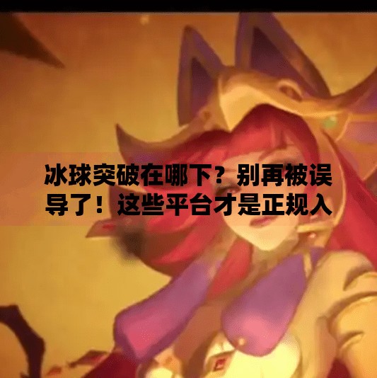 冰球突破在哪下？别再被误导了！这些平台才是正规入口！冰球突破在哪下