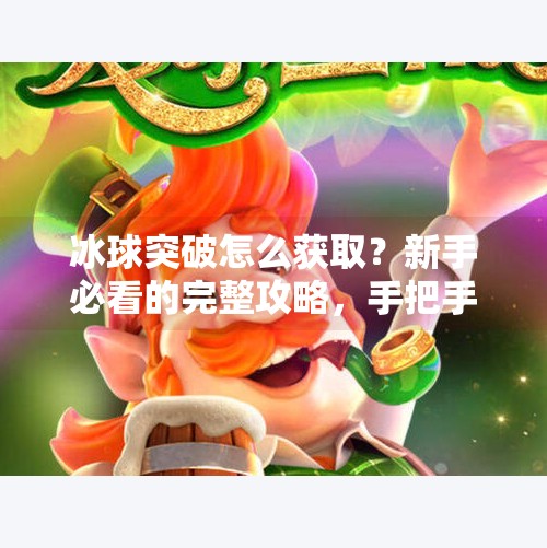 冰球突破怎么获取？新手必看的完整攻略，手把手教你轻松入门！冰球突破怎么获取