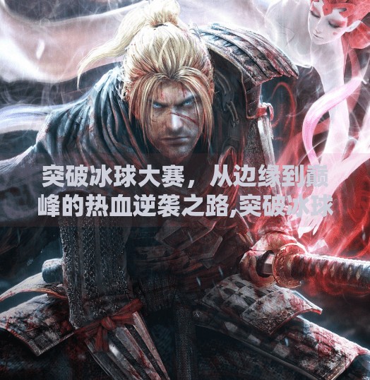 突破冰球大赛，从边缘到巅峰的热血逆袭之路,突破冰球大赛