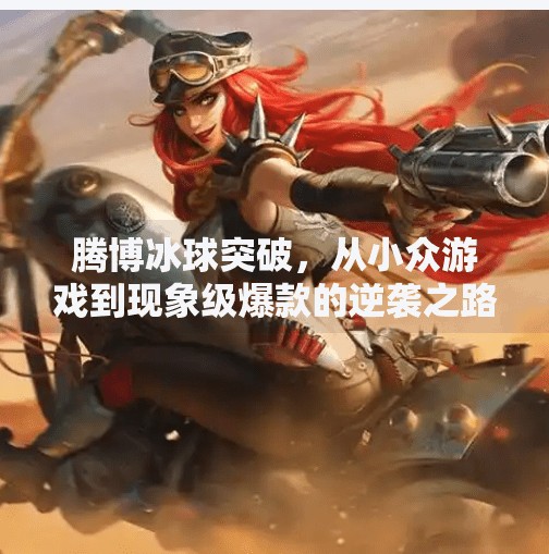 腾博冰球突破，从小众游戏到现象级爆款的逆袭之路,腾博冰球突破