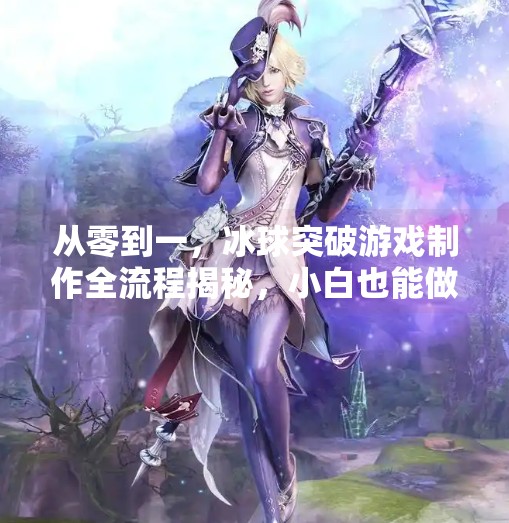 从零到一，冰球突破游戏制作全流程揭秘，小白也能做出爆款小游戏！冰球突破游戏制作
