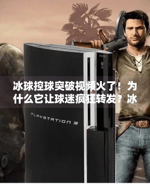 冰球控球突破视频火了！为什么它让球迷疯狂转发？冰球控球突破视频