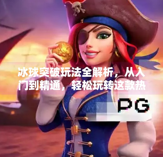 冰球突破玩法全解析，从入门到精通，轻松玩转这款热门游戏！冰球突破玩法介绍