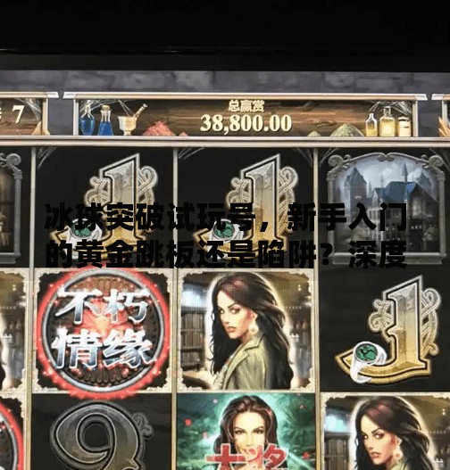 冰球突破试玩号，新手入门的黄金跳板还是陷阱？深度解析背后的真相！冰球突破试玩号