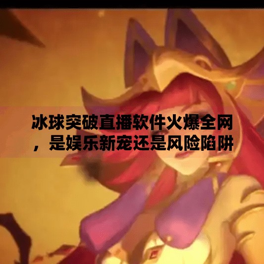 冰球突破直播软件火爆全网，是娱乐新宠还是风险陷阱？冰球突破直播软件