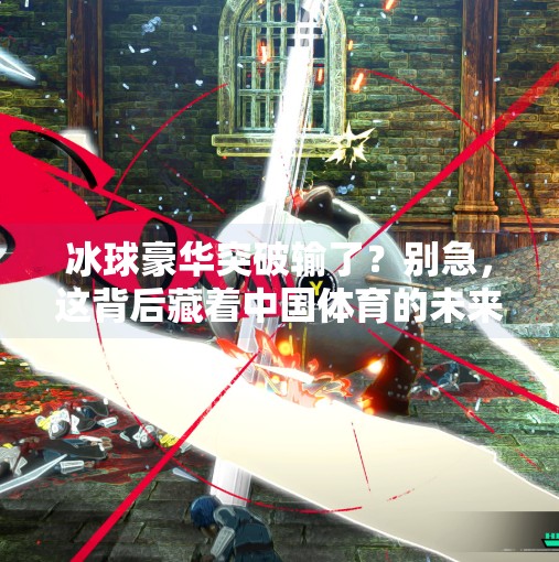 冰球豪华突破输了？别急，这背后藏着中国体育的未来密码！冰球豪华突破输了