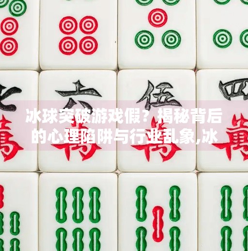 冰球突破游戏假？揭秘背后的心理陷阱与行业乱象,冰球突破游戏假