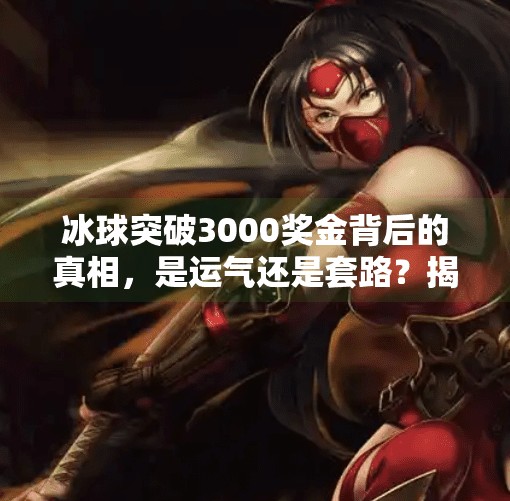 冰球突破3000奖金背后的真相，是运气还是套路？揭秘你没看懂的高回报陷阱！冰球突破3000奖金