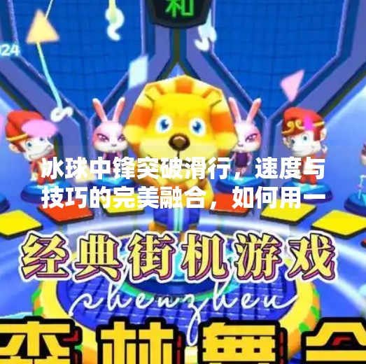 冰球中锋突破滑行，速度与技巧的完美融合，如何用一次滑行改写比赛走向？冰球中锋突破滑行