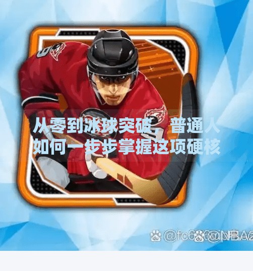 从零到冰球突破，普通人如何一步步掌握这项硬核运动？怎么获得冰球突破