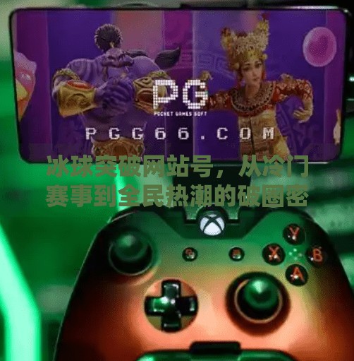 冰球突破网站号，从冷门赛事到全民热潮的破圈密码,冰球突破网站号