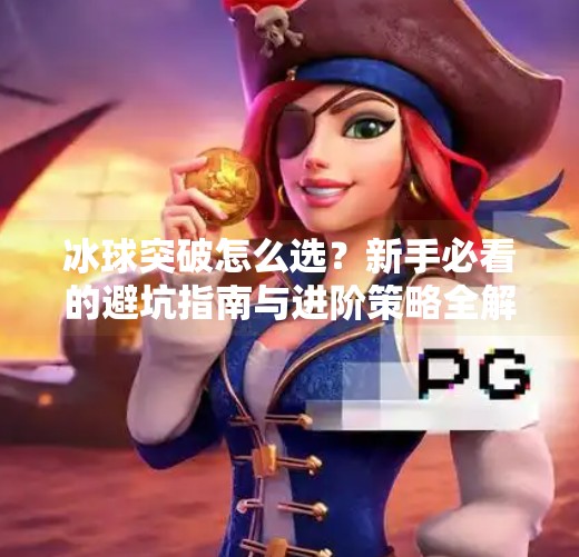冰球突破怎么选？新手必看的避坑指南与进阶策略全解析！冰球突破怎么选