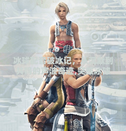 冰球配音破冰记，从沉默到共鸣的声波奇迹,突破冰球配音